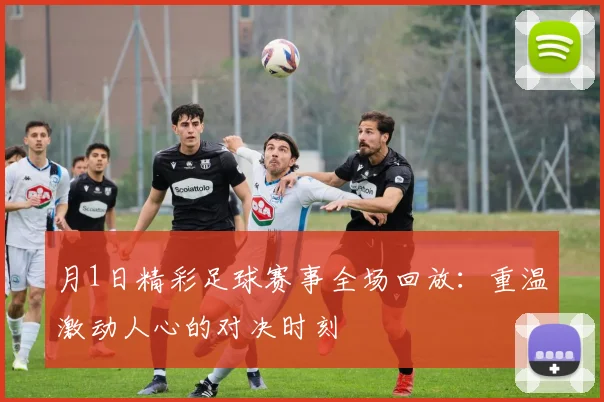 月1日精彩足球赛事全场回放:重温激动人心的对决时刻
