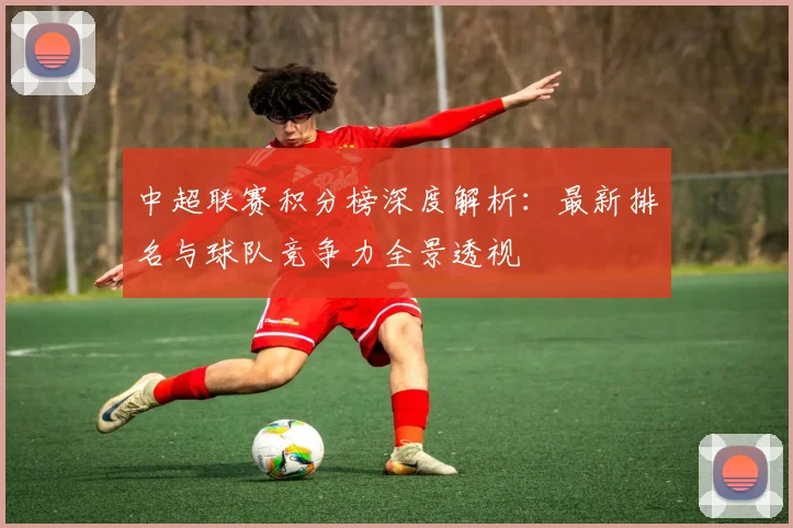 中超联赛积分榜深度解析：最新排名与球队竞争力全景透视