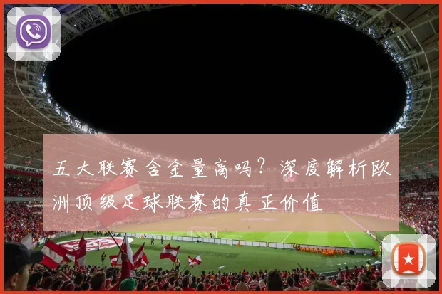 五大联赛含金量高吗？深度解析欧洲顶级足球联赛的真正价值