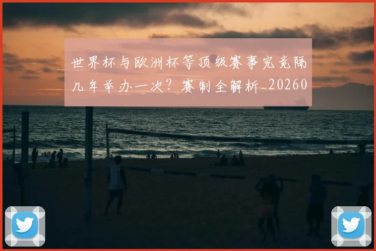 世界杯与欧洲杯等顶级赛事究竟隔几年举办一次？赛制全解析_20260609201251