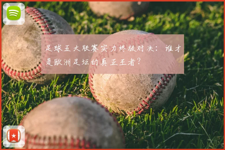 足球五大联赛实力终极对决：谁才是欧洲足坛的真正王者？