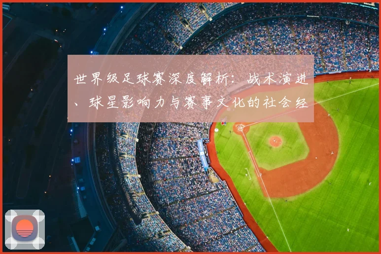 世界级足球赛深度解析：战术演进、球星影响力与赛事文化的社会经济透视