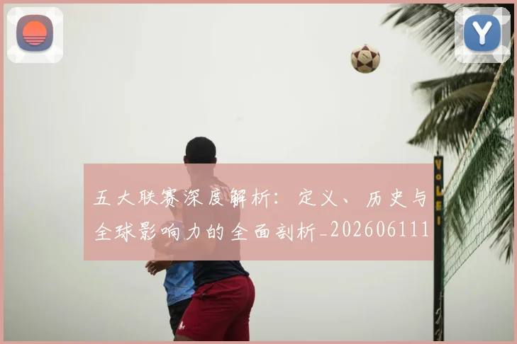五大联赛深度解析：定义、历史与全球影响力的全面剖析_20260611141736