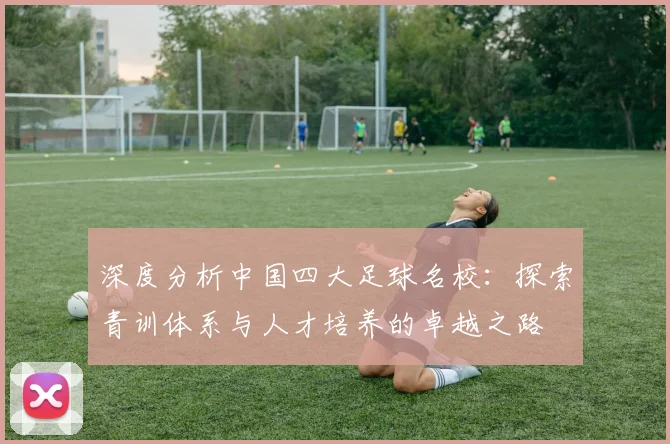 深度分析中国四大足球名校：探索青训体系与人才培养的卓越之路