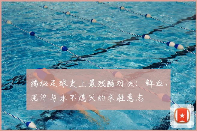 揭秘足球史上最残酷对决：鲜血、泥泞与永不熄灭的求胜意志