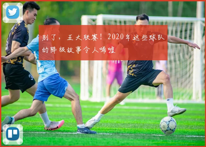 别了,五大联赛!2020年这些球队的降级故事令人唏嘘