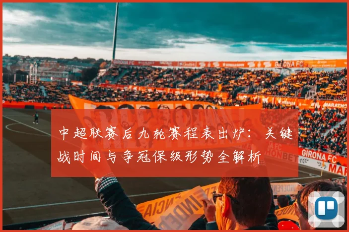 中超联赛后九轮赛程表出炉：关键战时间与争冠保级形势全解析