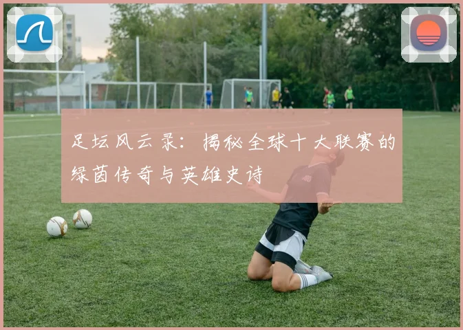 足坛风云录：揭秘全球十大联赛的绿茵传奇与英雄史诗