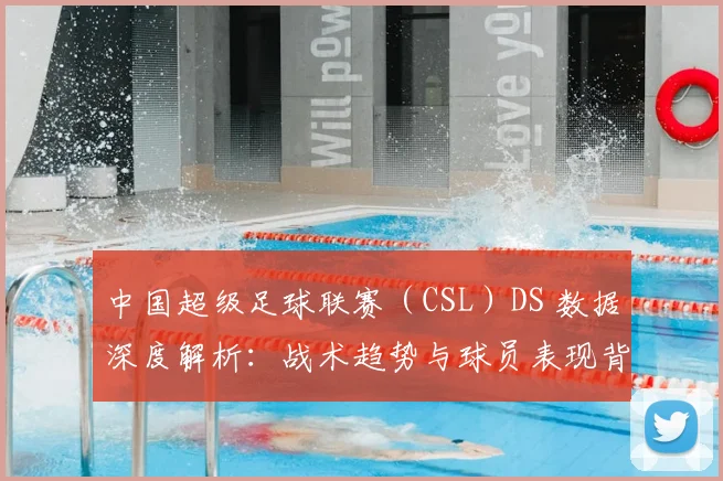 中国超级足球联赛（CSL）DS 数据深度解析：战术趋势与球员表现背后的数字真相