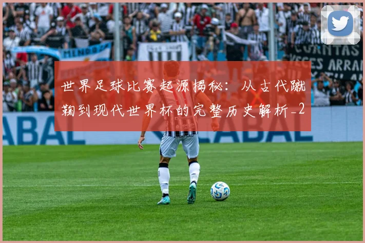 世界足球比赛起源揭秘：从古代蹴鞠到现代世界杯的完整历史解析_20260609201528