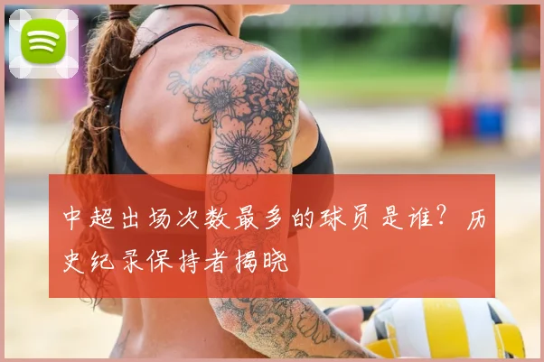 中超出场次数最多的球员是谁?历史纪录保持者揭晓