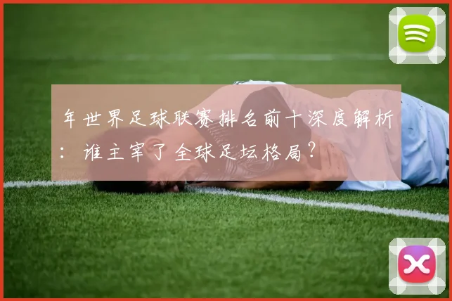 年世界足球联赛排名前十深度解析：谁主宰了全球足坛格局？