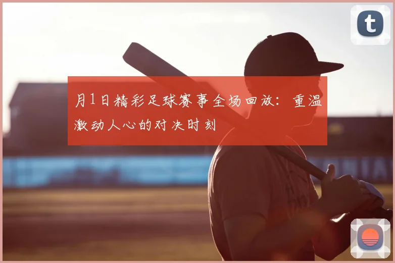 月1日精彩足球赛事全场回放：重温激动人心的对决时刻