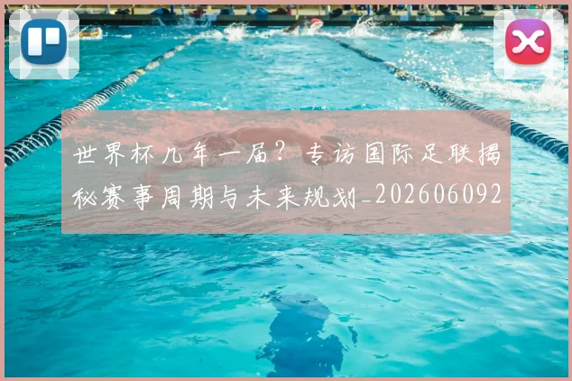世界杯几年一届？专访国际足联揭秘赛事周期与未来规划_20260609201306