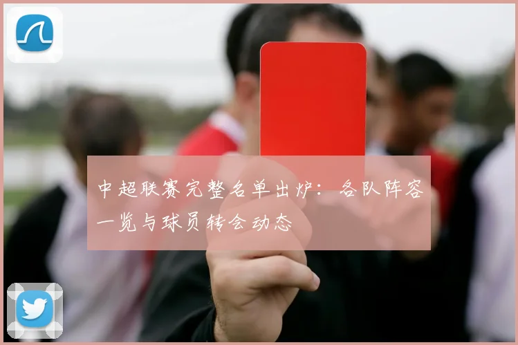中超联赛完整名单出炉：各队阵容一览与球员转会动态