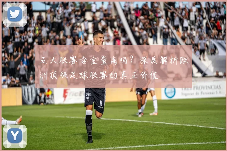 五大联赛含金量高吗？深度解析欧洲顶级足球联赛的真正价值