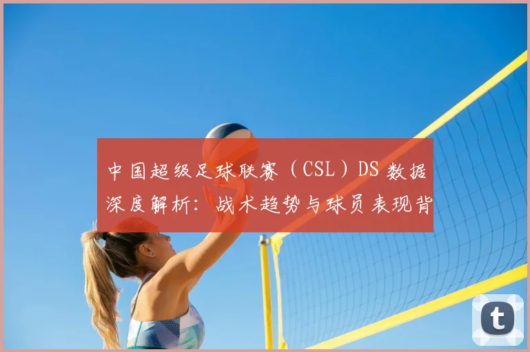 中国超级足球联赛（CSL）DS 数据深度解析：战术趋势与球员表现背后的数字真相
