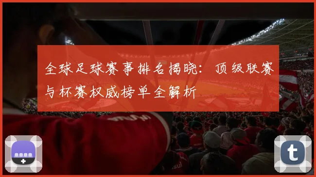 全球足球赛事排名揭晓：顶级联赛与杯赛权威榜单全解析