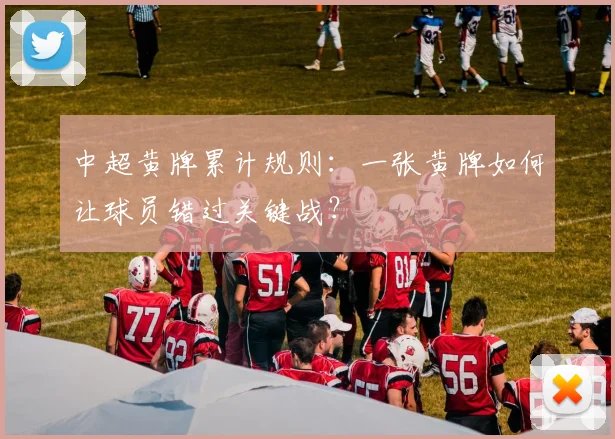 中超黄牌累计规则:一张黄牌如何让球员错过关键战?