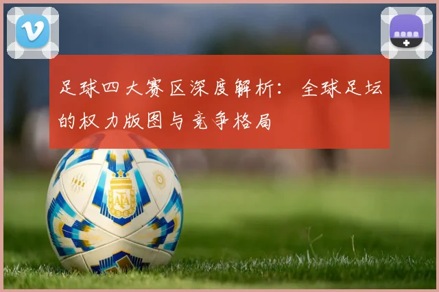 足球四大赛区深度解析：全球足坛的权力版图与竞争格局