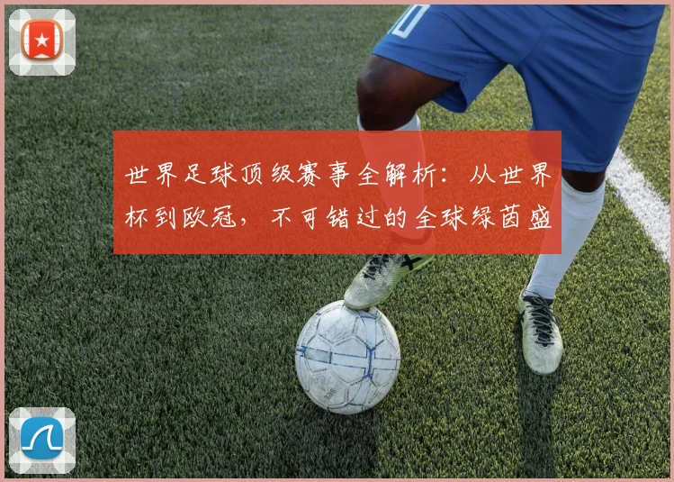 世界足球顶级赛事全解析：从世界杯到欧冠，不可错过的全球绿茵盛宴