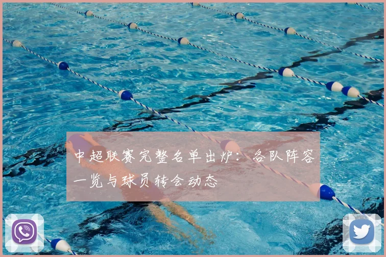 中超联赛完整名单出炉:各队阵容一览与球员转会动态