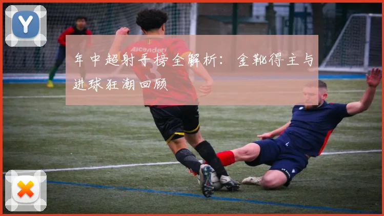 年中超射手榜全解析：金靴得主与进球狂潮回顾