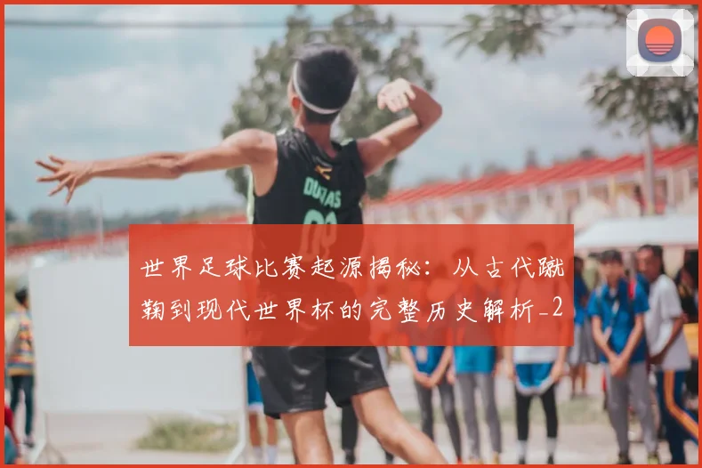 世界足球比赛起源揭秘：从古代蹴鞠到现代世界杯的完整历史解析_20260609201528