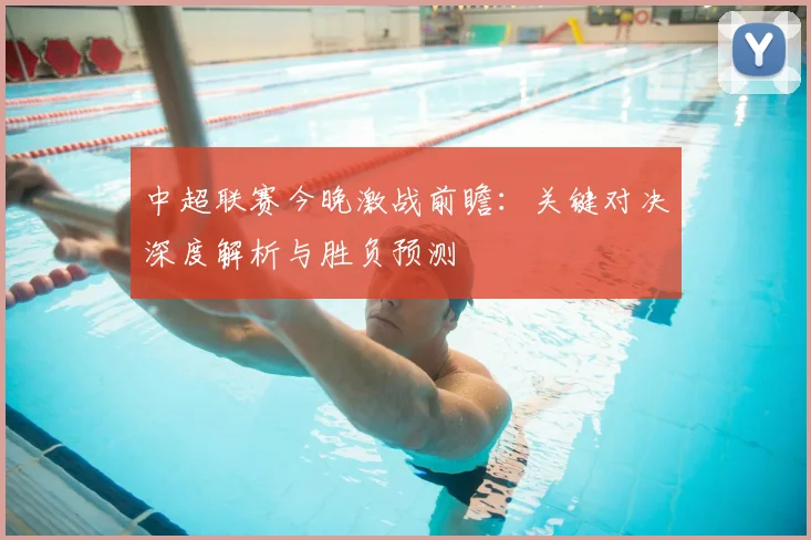 中超联赛今晚激战前瞻：关键对决深度解析与胜负预测