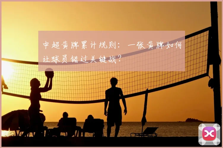 中超黄牌累计规则：一张黄牌如何让球员错过关键战？