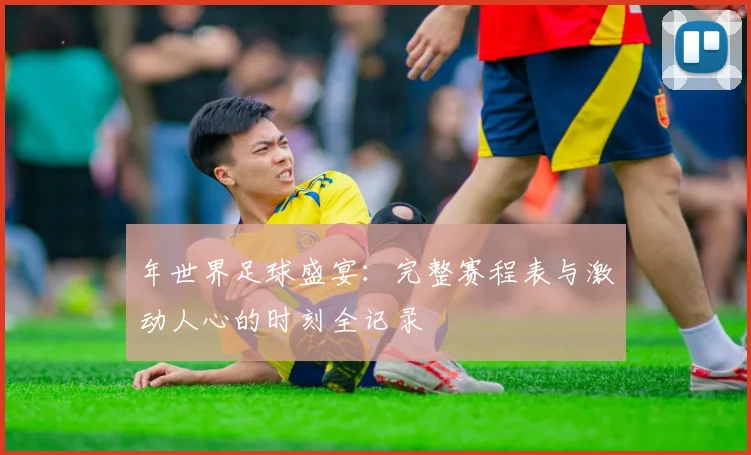 年世界足球盛宴：完整赛程表与激动人心的时刻全记录