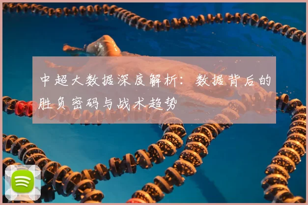 中超大数据深度解析：数据背后的胜负密码与战术趋势