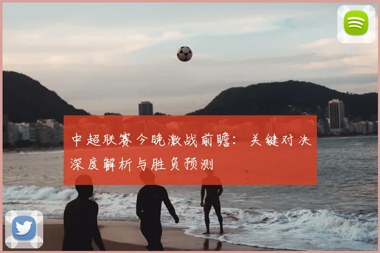 中超联赛今晚激战前瞻：关键对决深度解析与胜负预测