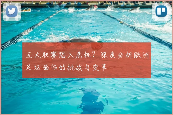 五大联赛陷入危机？深度分析欧洲足坛面临的挑战与变革