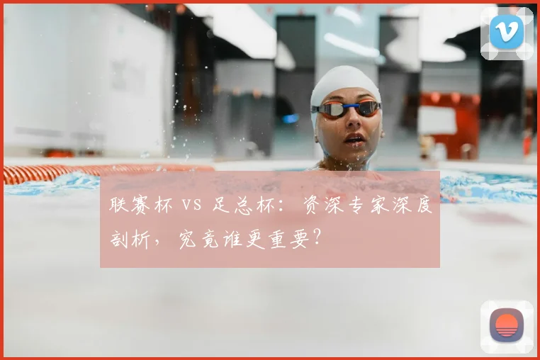 联赛杯 vs 足总杯：资深专家深度剖析，究竟谁更重要？